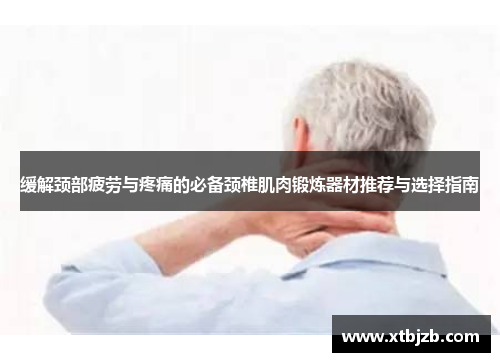 缓解颈部疲劳与疼痛的必备颈椎肌肉锻炼器材推荐与选择指南
