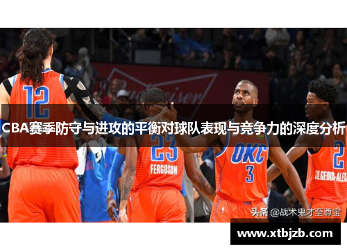 CBA赛季防守与进攻的平衡对球队表现与竞争力的深度分析