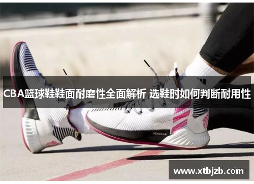 CBA篮球鞋鞋面耐磨性全面解析 选鞋时如何判断耐用性