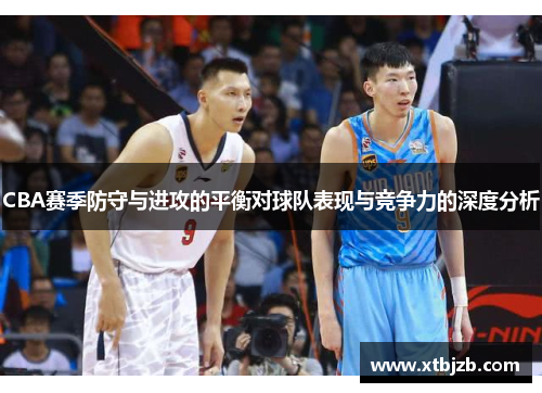 CBA赛季防守与进攻的平衡对球队表现与竞争力的深度分析