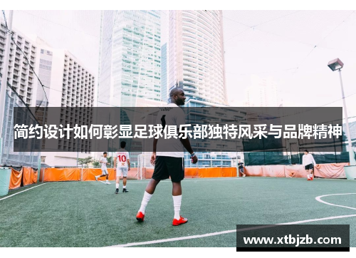 简约设计如何彰显足球俱乐部独特风采与品牌精神