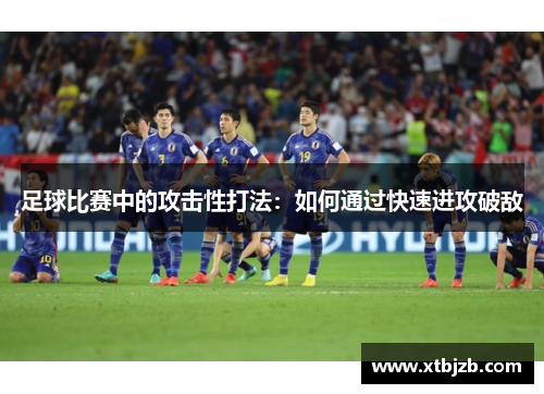 足球比赛中的攻击性打法：如何通过快速进攻破敌