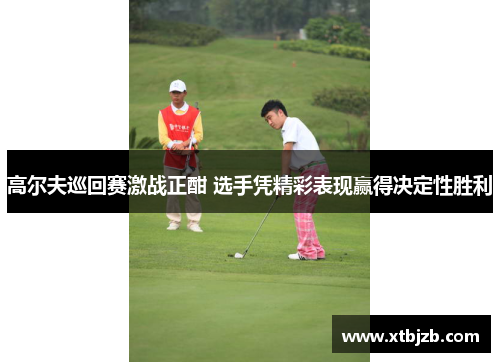 高尔夫巡回赛激战正酣 选手凭精彩表现赢得决定性胜利
